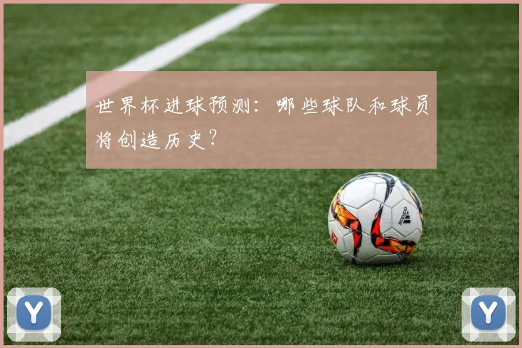 世界杯进球预测：哪些球队和球员将创造历史？