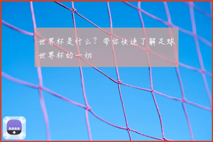 世界杯是什么？带你快速了解足球世界杯的一切