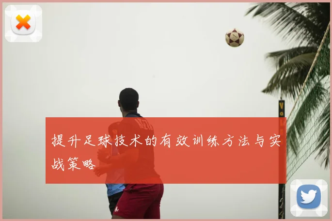 提升足球技术的有效训练方法与实战策略