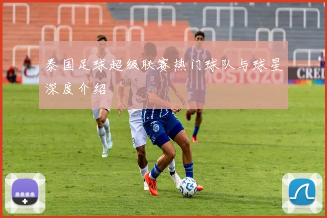 泰国足球超级联赛热门球队与球星深度介绍