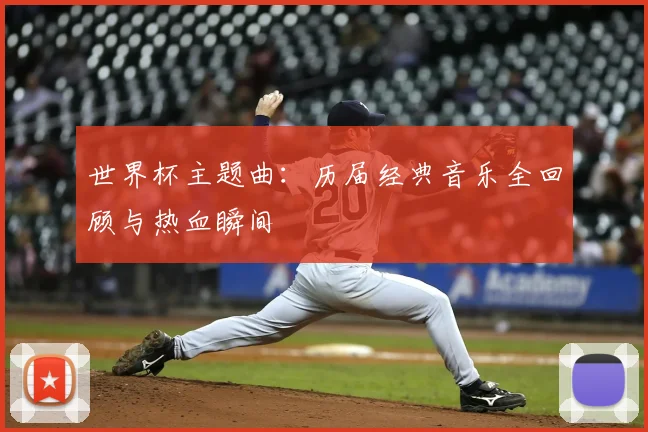 世界杯主题曲：历届经典音乐全回顾与热血瞬间