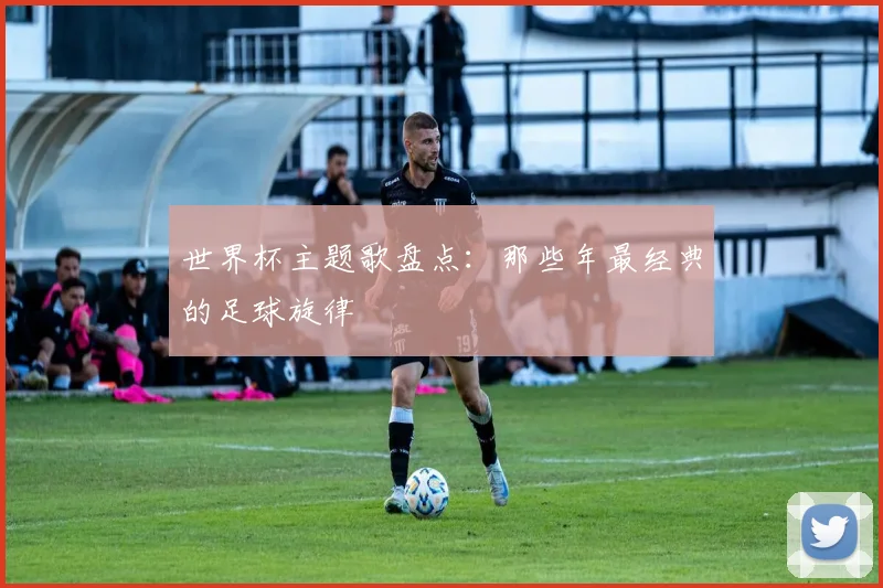 世界杯主题歌盘点:那些年最经典的足球旋律
