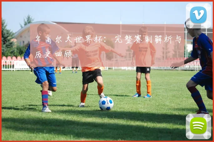 年高尔夫世界杯：完整赛制解析与历史回顾