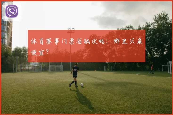 体育赛事门票省钱攻略：哪里买最便宜？