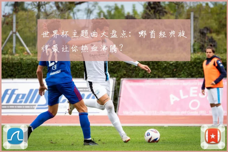 世界杯主题曲大盘点:哪首经典旋律最让你热血沸腾?