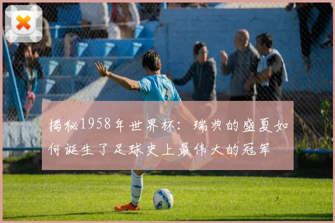 揭秘1958年世界杯：瑞典的盛夏如何诞生了足球史上最伟大的冠军