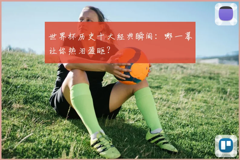 世界杯历史十大经典瞬间：哪一幕让你热泪盈眶？