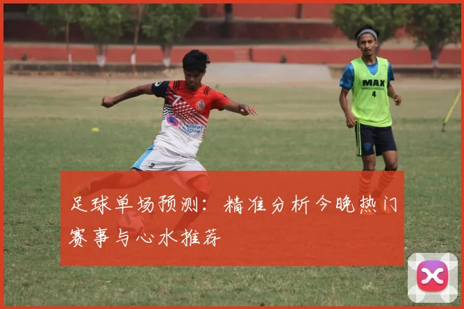 足球单场预测：精准分析今晚热门赛事与心水推荐