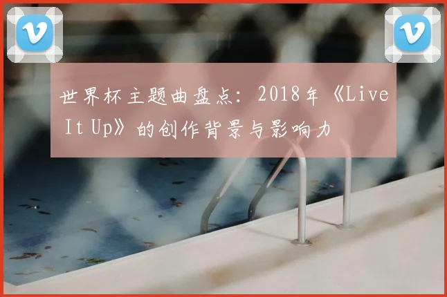世界杯主题曲盘点:2018年《Live It Up》的创作背景与影响力