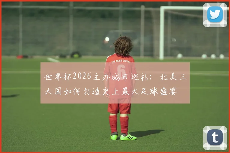 世界杯2026主办城市巡礼：北美三大国如何打造史上最大足球盛宴