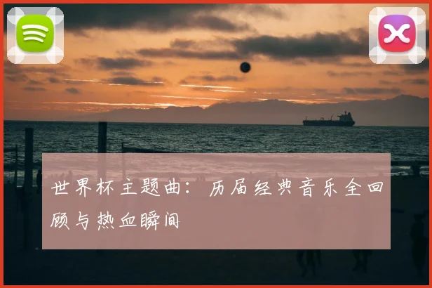 世界杯主题曲：历届经典音乐全回顾与热血瞬间