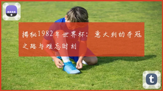 揭秘1982年世界杯：意大利的夺冠之路与难忘时刻