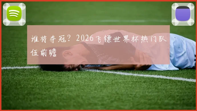 谁将夺冠？2026飞镖世界杯热门队伍前瞻