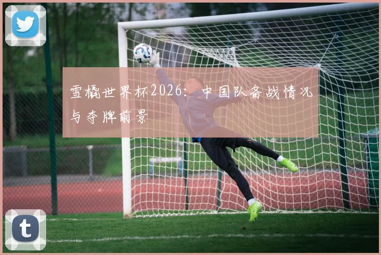 雪橇世界杯2026：中国队备战情况与夺牌前景